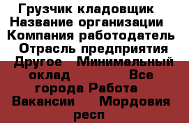 Грузчик-кладовщик › Название организации ­ Компания-работодатель › Отрасль предприятия ­ Другое › Минимальный оклад ­ 27 000 - Все города Работа » Вакансии   . Мордовия респ.